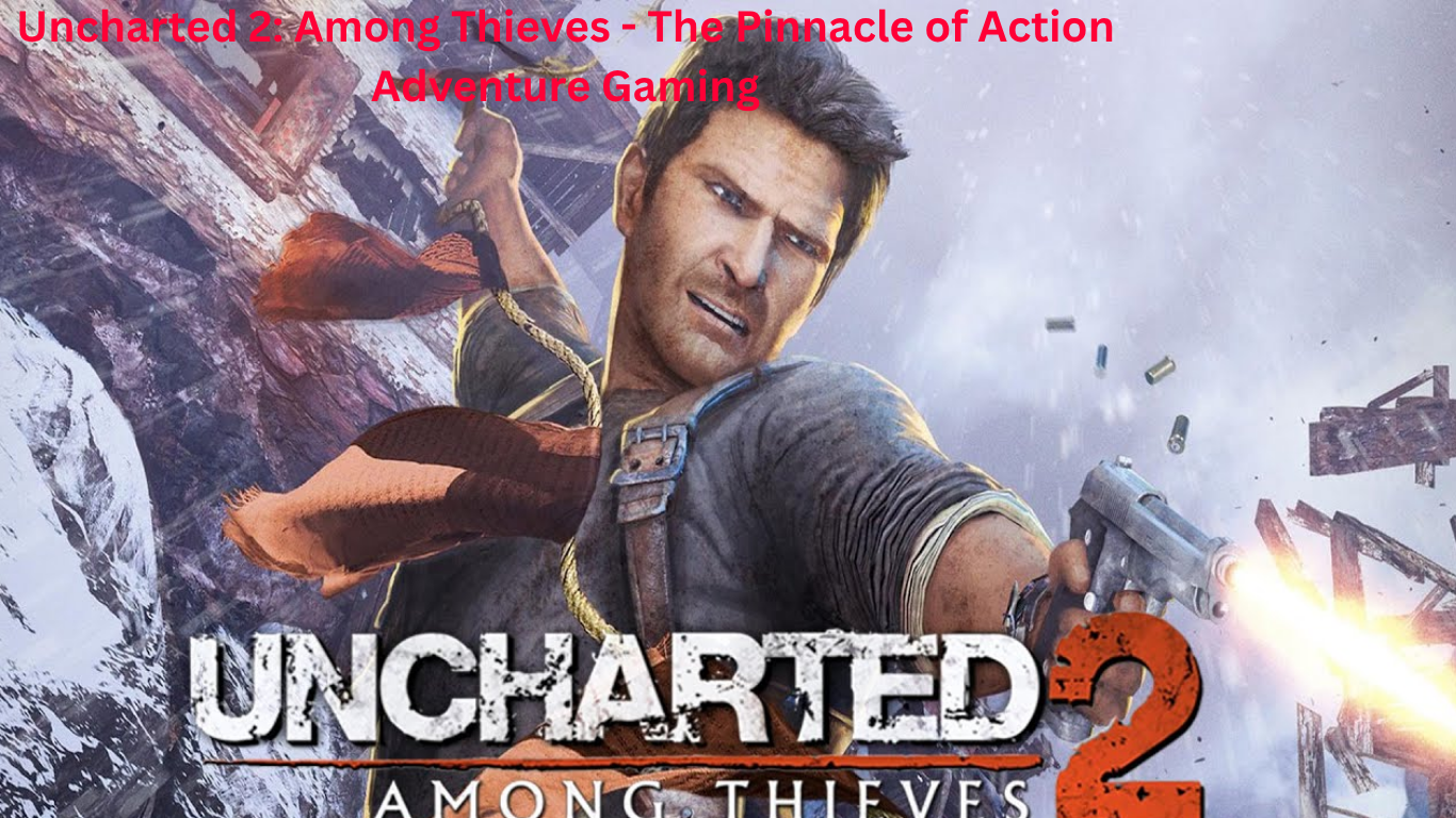 Uncharted 2: Among Thieves – The Pinnacle of Action Adventure Gaming