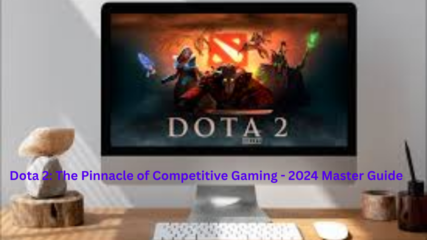 Dota 2: The Pinnacle of Competitive Gaming – 2024 Master Guid
